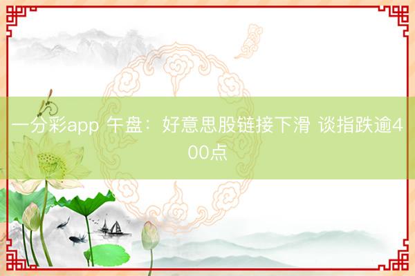 一分彩app 午盘：好意思股链接下滑 谈指跌逾400点