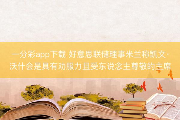一分彩app下载 好意思联储理事米兰称凯文·沃什会是具有劝服力且受东说念主尊敬的主席