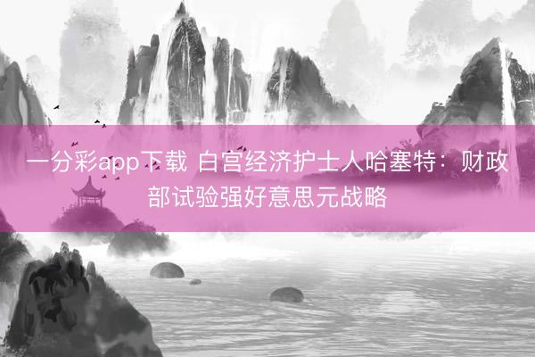一分彩app下载 白宫经济护士人哈塞特：财政部试验强好意思元战略