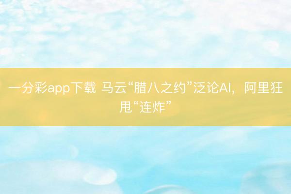 一分彩app下载 马云“腊八之约”泛论AI，阿里狂甩“连炸”