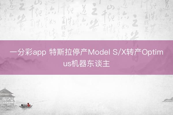一分彩app 特斯拉停产Model S/X转产Optimus机器东谈主