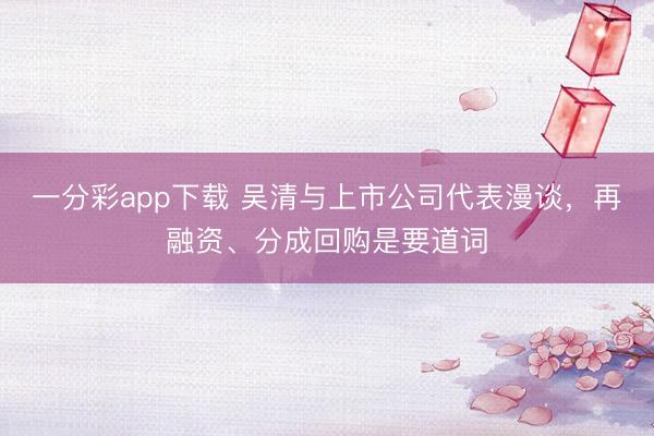 一分彩app下载 吴清与上市公司代表漫谈，再融资、分成回购是要道词