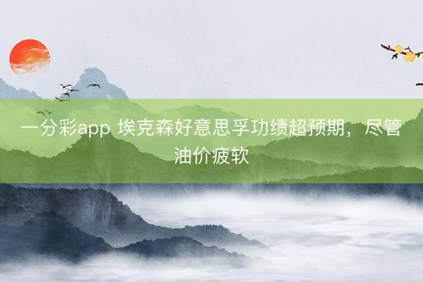 一分彩app 埃克森好意思孚功绩超预期，尽管油价疲软