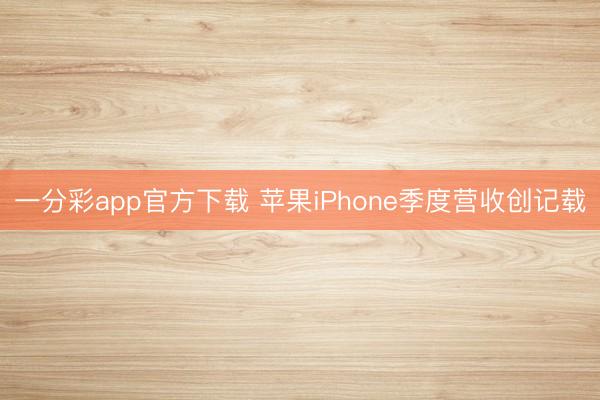 一分彩app官方下载 苹果iPhone季度营收创记载