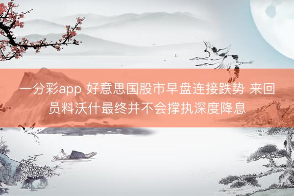 一分彩app 好意思国股市早盘连接跌势 来回员料沃什最终并不会撑执深度降息