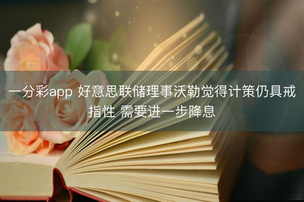 一分彩app 好意思联储理事沃勒觉得计策仍具戒指性 需要进一步降息