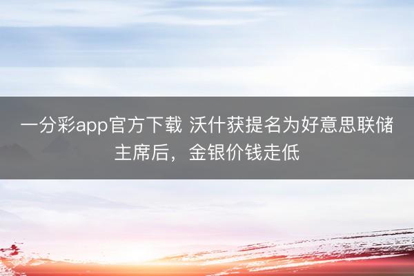 一分彩app官方下载 沃什获提名为好意思联储主席后，金银价钱走低