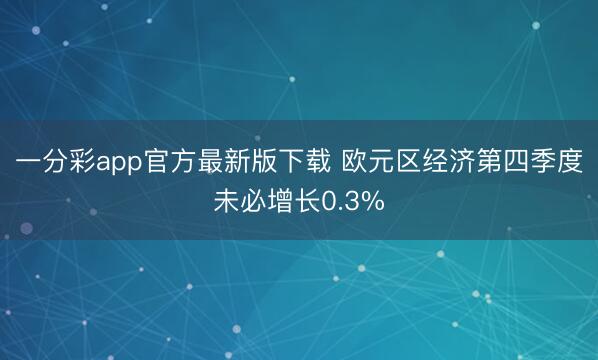 一分彩app官方最新版下载 欧元区经济第四季度未必增长0.3%