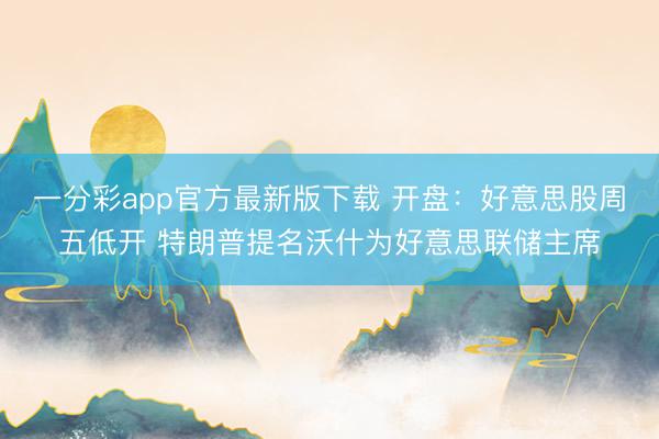 一分彩app官方最新版下载 开盘：好意思股周五低开 特朗普提名沃什为好意思联储主席