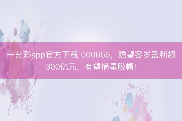 一分彩app官方下载 000656,瞻望客岁盈利超300亿元,有望摘星脱帽!