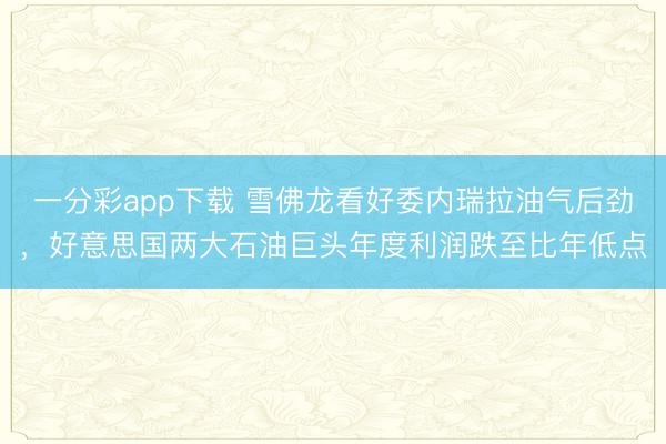 一分彩app下载 雪佛龙看好委内瑞拉油气后劲，好意思国两大石油巨头年度利润跌至比年低点