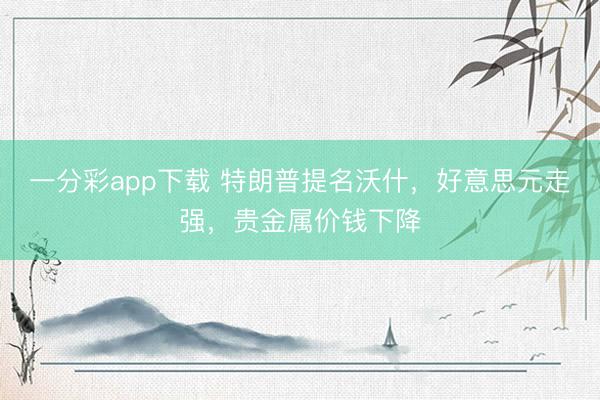 一分彩app下载 特朗普提名沃什,好意思元走强,贵金属价钱下降