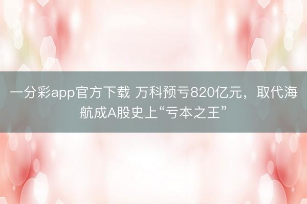 一分彩app官方下载 万科预亏820亿元，取代海航成A股史上“亏本之王”
