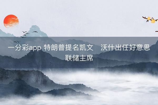 一分彩app 特朗普提名凯文・沃什出任好意思联储主席