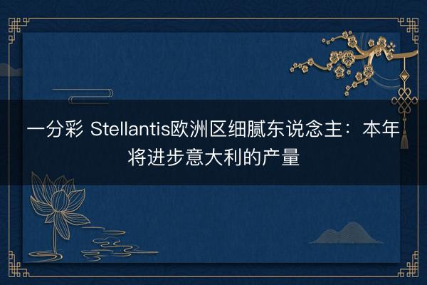 一分彩 Stellantis欧洲区细腻东说念主：本年将进步意大利的产量