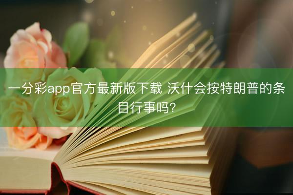 一分彩app官方最新版下载 沃什会按特朗普的条目行事吗？