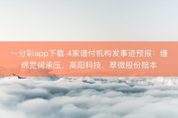 一分彩app下载 4家谱付机构发事迹预报：缠绵宽阔承压，高阳科技、翠微股份赔本