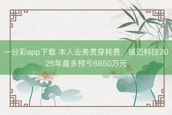 一分彩app下载 本人业务贯穿耗费，诚迈科技2025年最多预亏6850万元