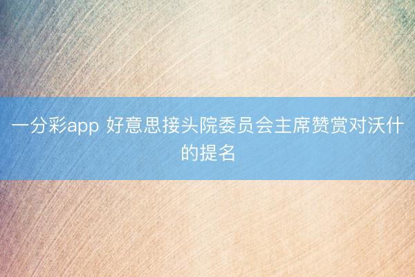 一分彩app 好意思接头院委员会主席赞赏对沃什的提名