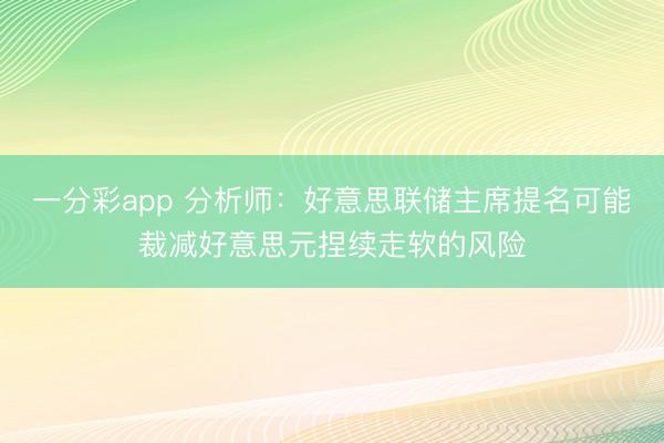 一分彩app 分析师：好意思联储主席提名可能裁减好意思元捏续走软的风险