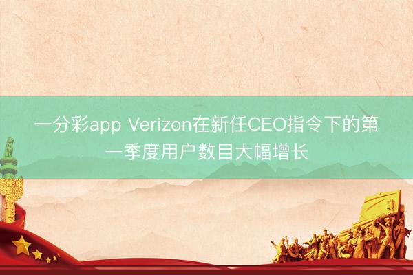 一分彩app Verizon在新任CEO指令下的第一季度用户数目大幅增长