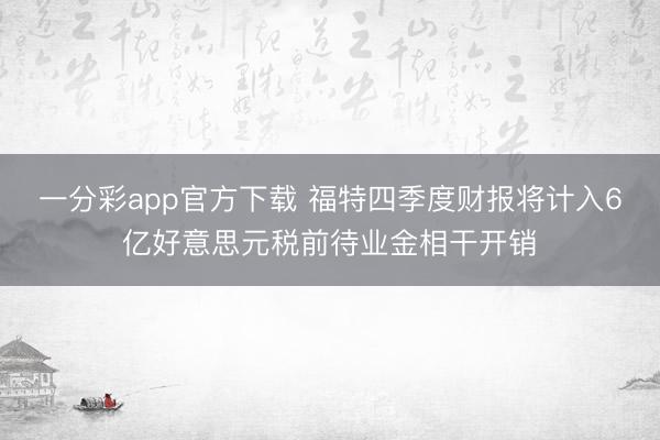 一分彩app官方下载 福特四季度财报将计入6亿好意思元税前待业金相干开销