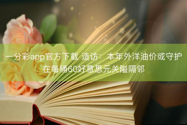 一分彩app官方下载 造访:本年外洋油价或守护在每桶60好意思元关隘隔邻