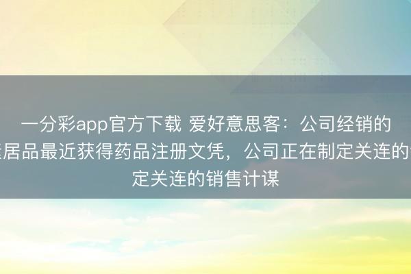 一分彩app官方下载 爱好意思客：公司经销的肉毒毒素居品最近获得药品注册文凭，公司正在制定关连的销售计谋