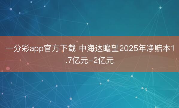 一分彩app官方下载 中海达瞻望2025年净赔本1.7亿元-2亿元