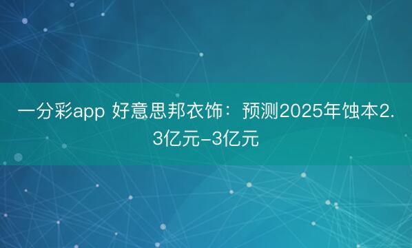 一分彩app 好意思邦衣饰：预测2025年蚀本2.3亿元-3亿元