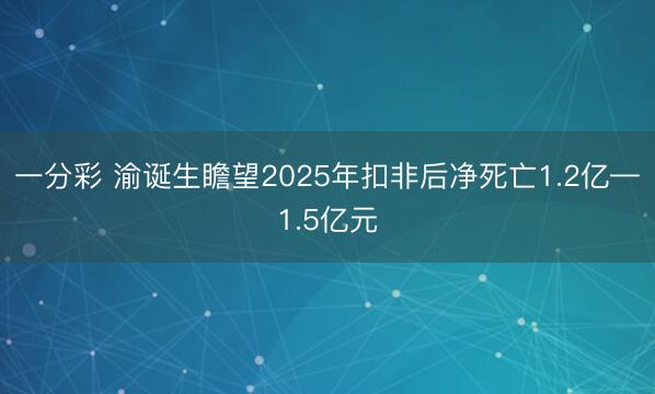 一分彩 渝诞生瞻望2025年扣非后净死亡1.2亿—1.5亿元
