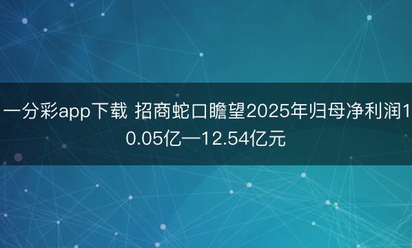 一分彩app下载 招商蛇口瞻望2025年归母净利润10.05亿—12.54亿元