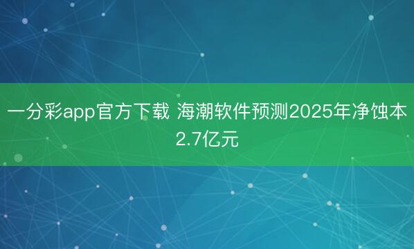 一分彩app官方下载 海潮软件预测2025年净蚀本2.7亿元