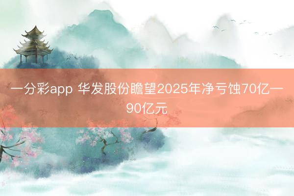 一分彩app 华发股份瞻望2025年净亏蚀70亿—90亿元