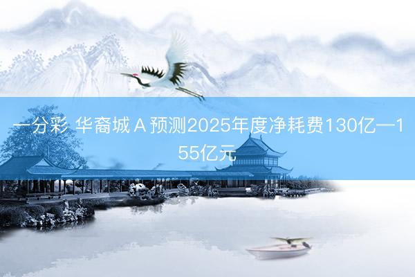 一分彩 华裔城A预测2025年度净耗费130亿—155亿元