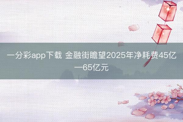 一分彩app下载 金融街瞻望2025年净耗费45亿—65亿元