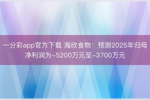 一分彩app官方下载 海欣食物：预测2025年归母净利润为-5200万元至-3700万元