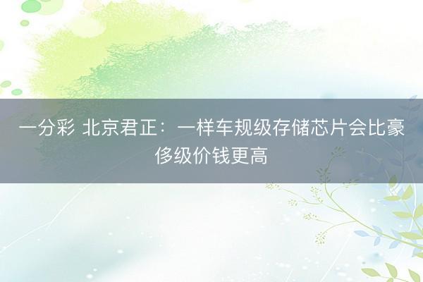 一分彩 北京君正：一样车规级存储芯片会比豪侈级价钱更高
