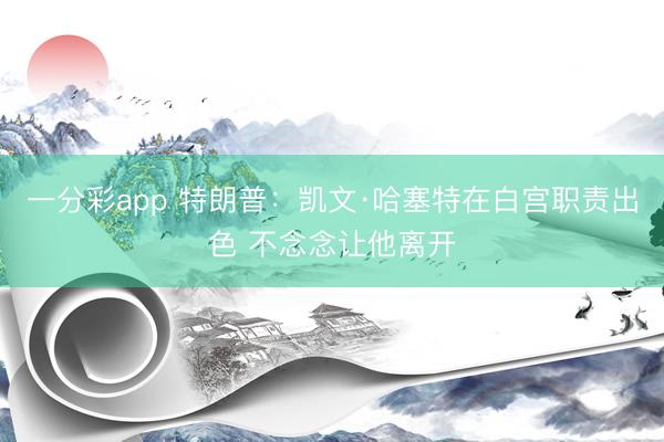 一分彩app 特朗普：凯文·哈塞特在白宫职责出色 不念念让他离开