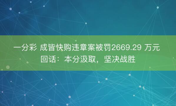 一分彩 成皆快购违章案被罚2669.29 万元 回话：本分汲取，坚决战胜