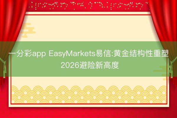 一分彩app EasyMarkets易信:黄金结构性重塑 2026避险新高度