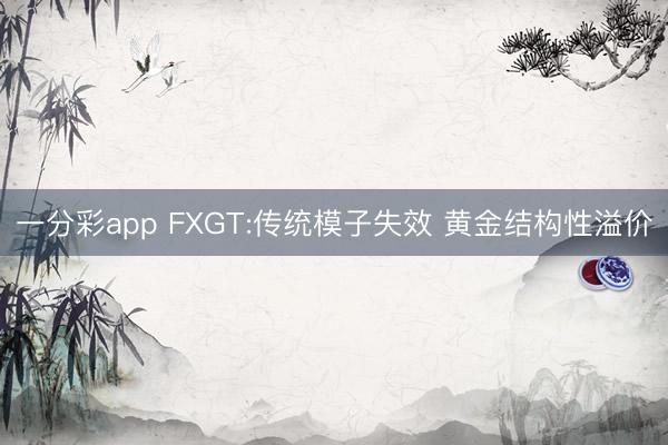 一分彩app FXGT:传统模子失效 黄金结构性溢价