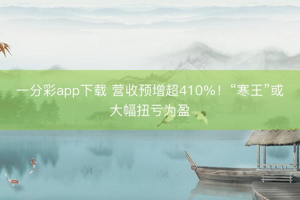 一分彩app下载 营收预增超410%！“寒王”或大幅扭亏为盈