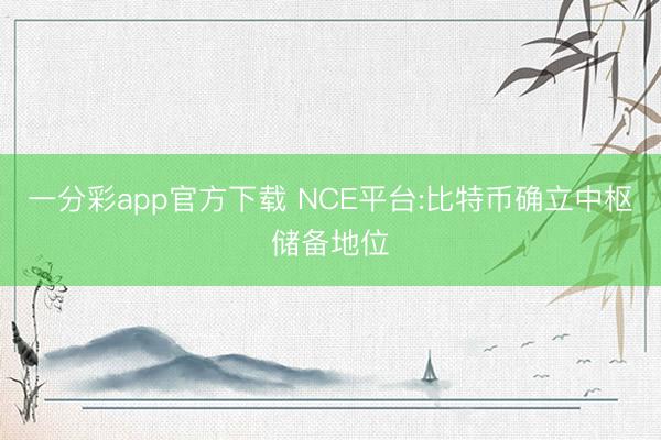 一分彩app官方下载 NCE平台:比特币确立中枢储备地位