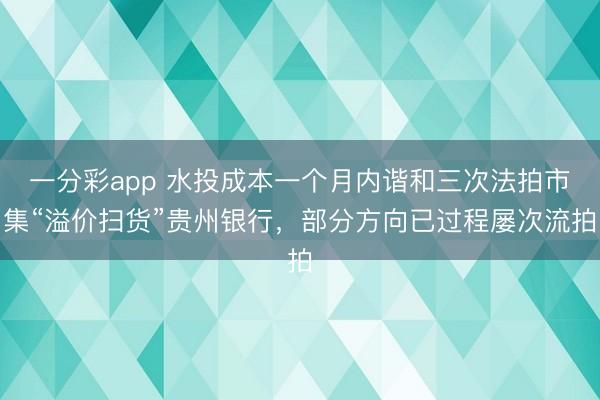 一分彩app 水投成本一个月内谐和三次法拍市集“溢价扫货”贵州银行，部分方向已过程屡次流拍