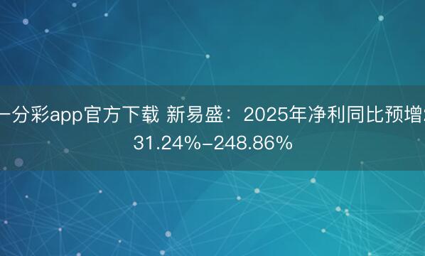 一分彩app官方下载 新易盛：2025年净利同比预增231.24%-248.86%