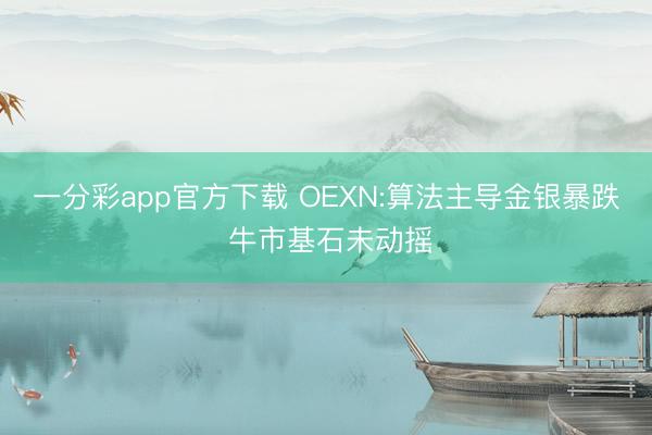 一分彩app官方下载 OEXN:算法主导金银暴跌 牛市基石未动摇