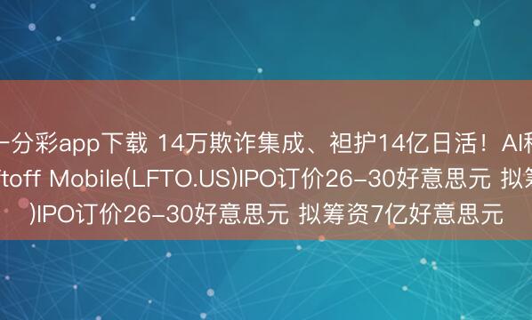 一分彩app下载 14万欺诈集成、袒护14亿日活！AI移动告白独角兽Liftoff Mobile(LFTO.US)IPO订价26-30好意思元 拟筹资7亿好意思元
