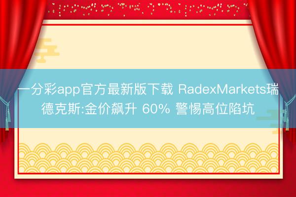 一分彩app官方最新版下载 RadexMarkets瑞德克斯:金价飙升 60% 警惕高位陷坑