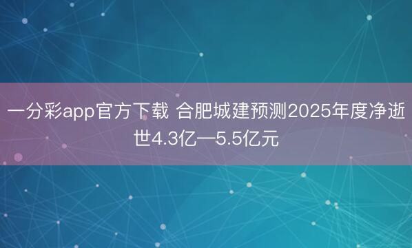 一分彩app官方下载 合肥城建预测2025年度净逝世4.3亿—5.5亿元